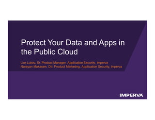 © 2016 Imperva, Inc. All rights reserved.
Protect Your Data and Apps in
the Public Cloud
Lior Lukov, Sr. Product Manager, Application Security, Imperva
Narayan Makaram, Dir. Product Marketing, Application Security, Imperva
 