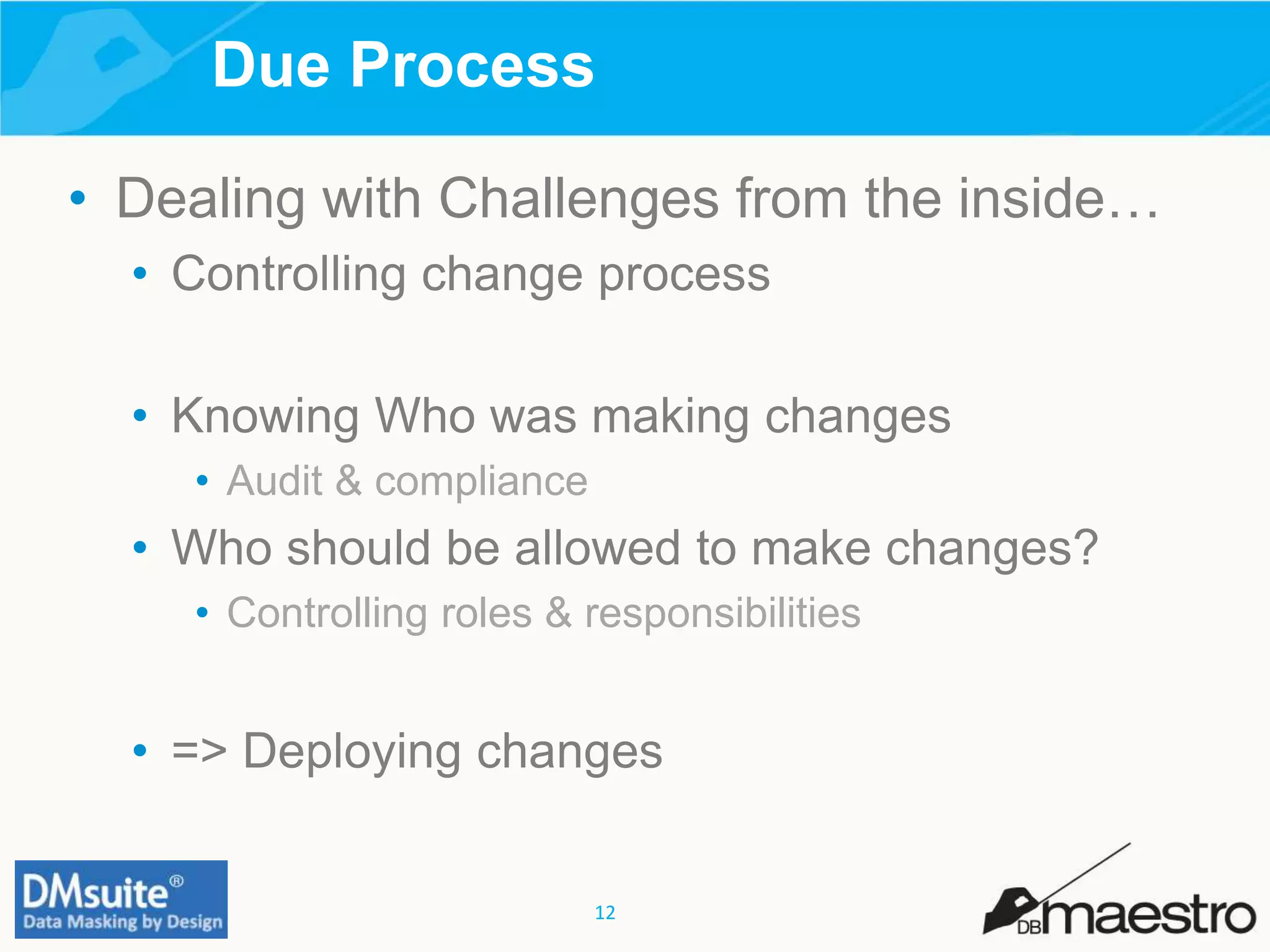 12
• Dealing with Challenges from the inside…
• Controlling change process
• Knowing Who was making changes
• Audit & compliance
• Who should be allowed to make changes?
• Controlling roles & responsibilities
• => Deploying changes
Due Process
 