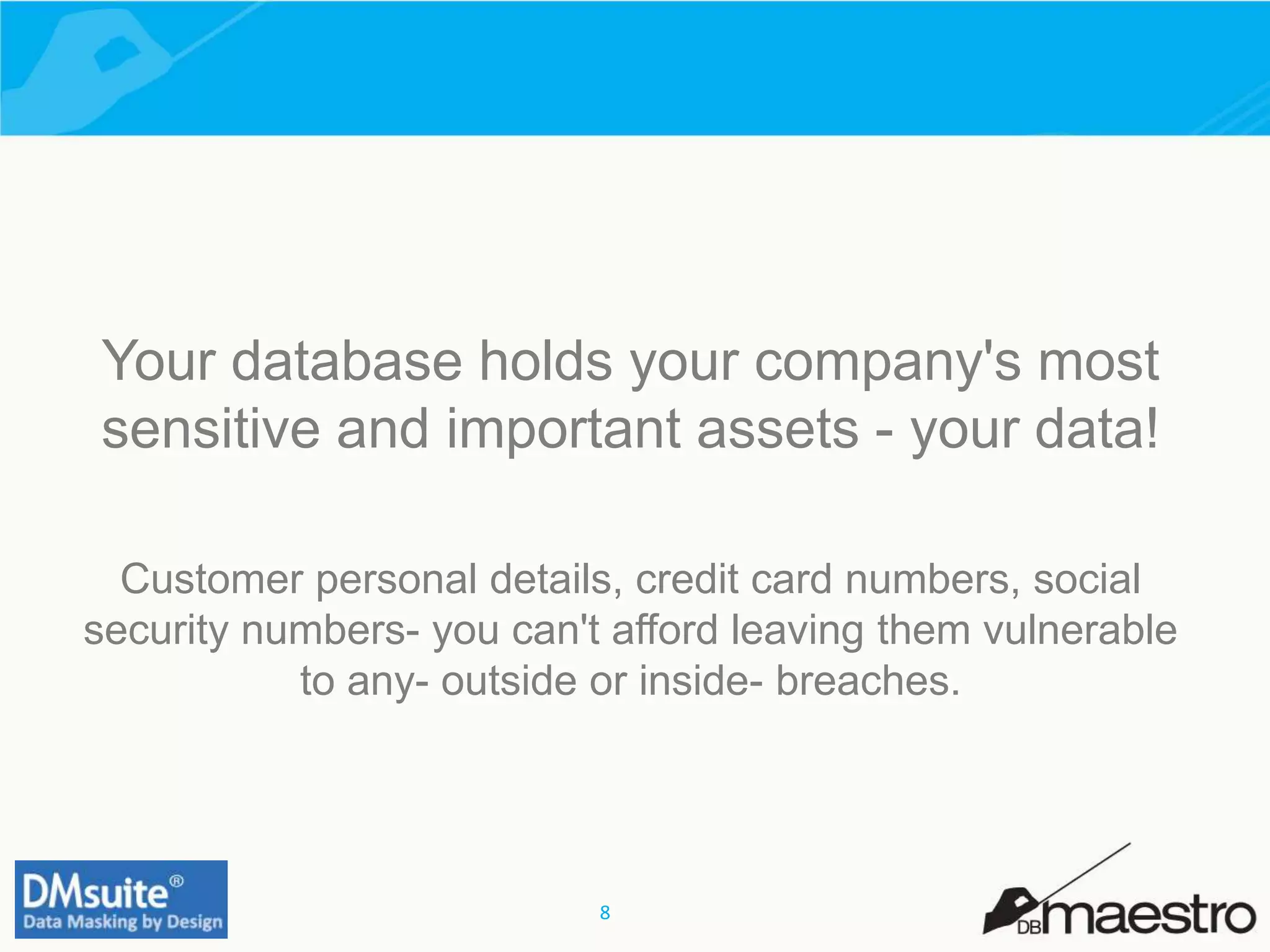 8
Your database holds your company's most
sensitive and important assets - your data!
Customer personal details, credit card numbers, social
security numbers- you can't afford leaving them vulnerable
to any- outside or inside- breaches.
 