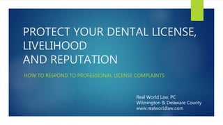 PROTECT YOUR DENTAL
LICENSE, LIVELIHOOD
AND REPUTATION
HOW TO RESPOND TO PROFESSIONAL LICENSE COMPLAINTS
Real World Law, PC
Wilmington & Delaware County
www.realworldlaw.com
 