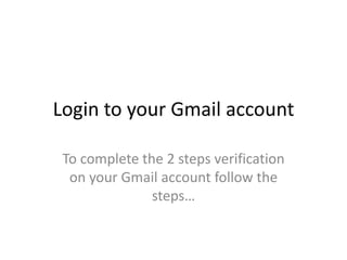 Login to your Gmail account

 To complete the 2 steps verification
  on your Gmail account follow the
               steps…
 