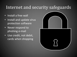 Internet and security safeguards
• Install a free wall
• Install and update virus
protection software
• Never respond to
phishing e-mail
• Use credit, not debit,
cards when shopping
 