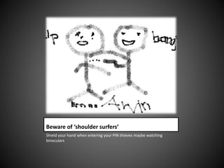 Beware of ‘shoulder surfers’
Shield your hand when entering your PIN thieves maybe watching
binoculars
 