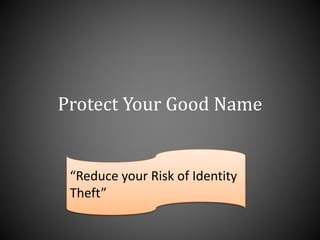 Protect Your Good Name
“Reduce your Risk of Identity
Theft”
 