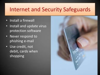 Internet and Security Safeguards Install a firewallInstall and update virus protection softwareNever respond to phishing e-mailUse credit, not debit, cards when shopping 
