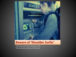 Beware of ‘Shoulder Surfer’Shield your hand when entering your PINThieves may be watching with binoculars 