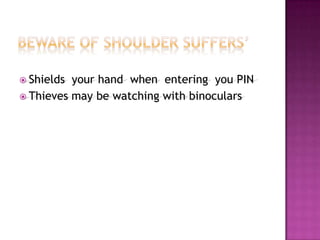 Beware Of Shoulder Suffers’Shields  your hand  when  entering  you PINThieves may be watching with binoculars