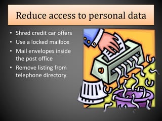 Reduce access to personal data
• Shred credit car offers
• Use a locked mailbox
• Mail envelopes inside
the post office
• Remove listing from
telephone directory