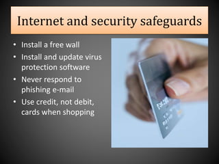 Internet and security safeguards
• Install a free wall
• Install and update virus
protection software
• Never respond to
phishing e-mail
• Use credit, not debit,
cards when shopping