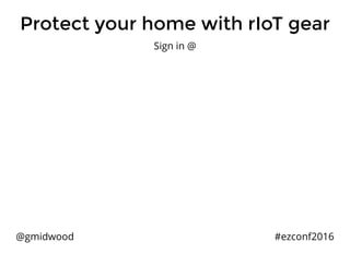 Protect your home with rIoT gear
@gmidwood #ezconf2016
Sign in @
 