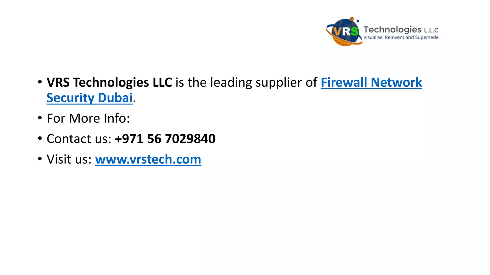 • VRS Technologies LLC is the leading supplier of Firewall Network
Security Dubai.
• For More Info:
• Contact us: +971 56 7029840
• Visit us: www.vrstech.com
 