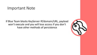 If Blue Team blocks KeyServer IP/domain/URL, payload
won’t execute and you will lose access if you don’t
have other methods of persistence
Important Note
 