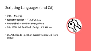 • VBA – Macros
• JScript/VBScript – HTA, SCT, XSL
• PowerShell – oneliner everywhere
• C# - MSBuild, DotNetToJScript , ClickOnce
• DLL/Shellcode injection typically executed from
above
Scripting Languages (and C#)
 