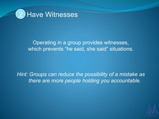 Operating in a group provides witnesses,
which prevents “he said, she said” situations.
Hint: Groups can reduce the possibility of a mistake as
there are more people holding you accountable.
Have Witnesses2
 