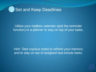 Utilize your mailbox calendar (and the reminder
function) or a planner to stay on top of your tasks.
Hint: Take copious notes to refresh your memory
and to stay on top of assigned last-minute tasks.
Set and Keep Deadlines3
 