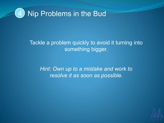 Nip Problems in the Bud
Tackle a problem quickly to avoid it turning into
something bigger.
Hint: Own up to a mistake and work to
resolve it as soon as possible.
4
 