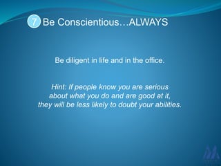 Be diligent in life and in the office.
Hint: If people know you are serious
about what you do and are good at it,
they will be less likely to doubt your abilities.
Be Conscientious…ALWAYS7
 