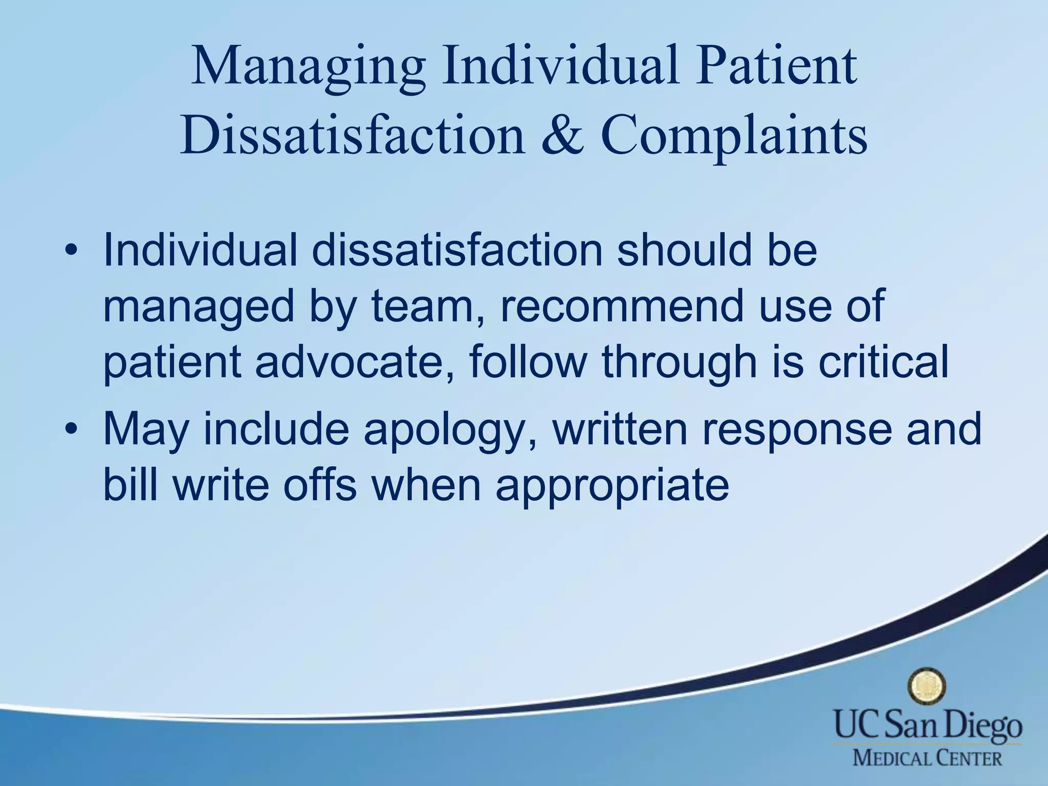 Managing Individual Patient
     Dissatisfaction & Complaints
• Individual dissatisfaction should be
  managed by team, recommend use of
  patient advocate, follow through is critical
• May include apology, written response and
  bill write offs when appropriate
 
