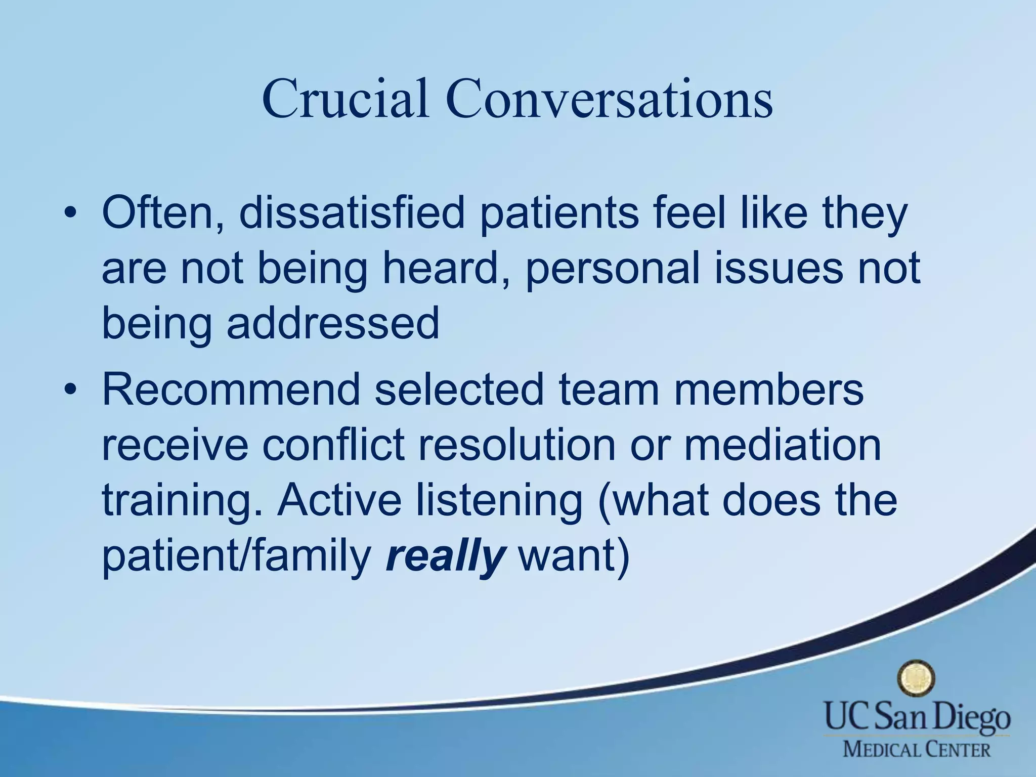 Crucial Conversations
• Often, dissatisfied patients feel like they
  are not being heard, personal issues not
  being addressed
• Recommend selected team members
  receive conflict resolution or mediation
  training. Active listening (what does the
  patient/family really want)
 