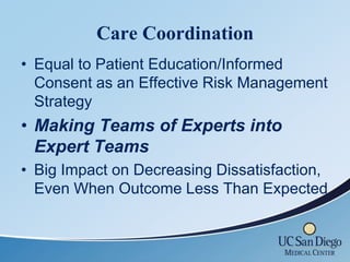 Care Coordination
• Equal to Patient Education/Informed
  Consent as an Effective Risk Management
  Strategy
• Making Teams of Experts into
  Expert Teams
• Big Impact on Decreasing Dissatisfaction,
  Even When Outcome Less Than Expected
 