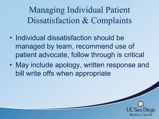 Managing Individual Patient
     Dissatisfaction & Complaints
• Individual dissatisfaction should be
  managed by team, recommend use of
  patient advocate, follow through is critical
• May include apology, written response and
  bill write offs when appropriate
 