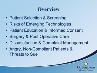 Overview
•   Patient Selection & Screening
•   Risks of Emerging Technologies
•   Patient Education & Informed Consent
•   Surgery & Post Operative Care
•   Dissatisfaction & Complaint Management
•   Angry, Non-Compliant Patients &
    Threats to Sue
 
