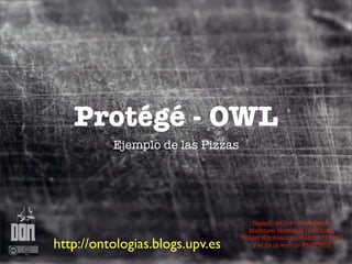 Protégé - OWL
          Ejemplo de las Pizzas




                                      Basado en los tutoriales de
                                    Matthew Horridge (CO-ODE),
                                  Holger Knublauch (Stanford Univ.)
http://ontologias.blogs.upv.es        y el de la web de PROTÉGÉ
 