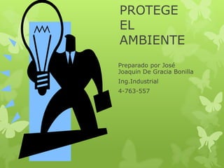 PROTEGE
EL
AMBIENTE
Preparado por José
Joaquin De Gracia Bonilla
Ing.Industrial
4-763-557
 