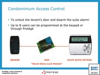 Condominium Access Control To unlock the tenant’s door and disarm the suite alarm! Up to 8 users can be programmed at the keypad or through Protégé READER SAM “ Stand-Alone Lock Module” ELITE SUITE KEYPAD 