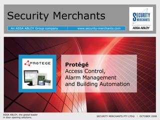 Security Merchants An ASSA ABLOY Group company     www.security-merchants.com Protégé   Access Control,  Alarm Management  and Building Automation ASSA ABLOY, the global leader in door opening solutions. SECURITY MERCHANTS PTY LTD ©     OCTOBER 2008 