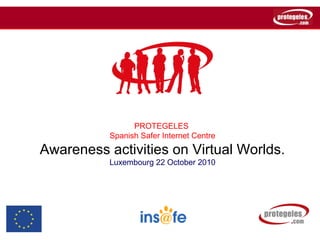 PROTEGELES
Spanish Safer Internet Centre
Awareness activities on Virtual Worlds.
Luxembourg 22 October 2010
 