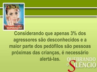 Considerando que apenas 3% dos
  agressores são desconhecidos e a
maior parte dos pedófilos são pessoas
 próximas das crianças, é necessário
              alertá-las.
 