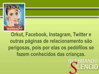 Orkut, Facebook, Instagram, Twitter e
 outras páginas de relacionamento são
perigosas, pois por elas os pedófilos se
    fazem conhecidos das crianças.
 