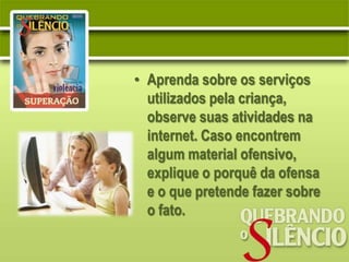 • Aprenda sobre os serviços
  utilizados pela criança,
  observe suas atividades na
  internet. Caso encontrem
  algum material ofensivo,
  explique o porquê da ofensa
  e o que pretende fazer sobre
  o fato.
 