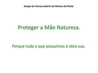 Grupo do Conservatório de Música do Porto




   Proteger a Mãe Natureza.


Porque tudo o que possuímos é obra sua.
 