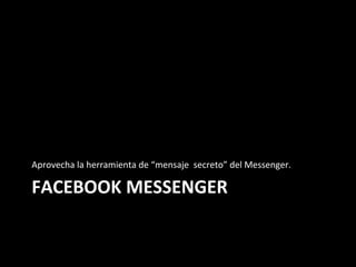 FACEBOOK	MESSENGER	
Aprovecha	la	herramienta	de	“mensaje		secreto”	del	Messenger.	
 