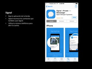 Signal	
•  Baja	la	aplicación	de	la	6enda.	
•  Signal	reconoce	los	comtactos	que	
también	usan	Signal.	
•  U6liza	tu	número	telefónico	para	
abrir	la	cuenta.	
	
 