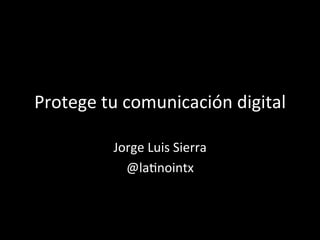 Protege	tu	comunicación	digital	
Jorge	Luis	Sierra	
@la6nointx	
 