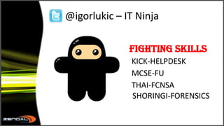 @igorlukic – IT Ninja  FightingSkillsKICK-HELPDESKMCSE-FUTHAI-FCNSA                                                       SHORINGI-FORENSICS 