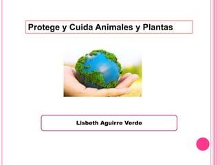 Protege y Cuida Animales y Plantas
Lisbeth Aguirre Verde
 