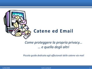 Catene ed Email

              Come proteggere la propria privacy...
                     … e quella degli altri

             Piccola guida dedicata agli affezionati delle catene via mail



11/03/2008                     Carlo Lombardi                                1