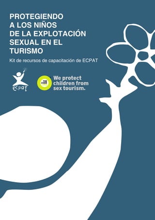 PROTEGIENDO
A LOS NIÑOS
DE LA EXPLOTACIÓN
SEXUAL EN EL
TURISMO
Kit de recursos de capacitación de ECPAT

 