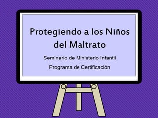 Protegiendo a los Niños
     del Maltrato
   Seminario de Ministerio Infantil
     Programa de Certificación
 