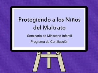 Protegiendo a los Niños
del Maltrato
Seminario de Ministerio Infantil
Programa de Certificación

 