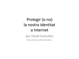 Protegir (o no)la nostra identitata Internet per David Comuñas http://eqhes.info & @eqhes 