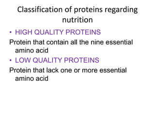 Classification of proteins regarding
nutrition
• HIGH QUALITY PROTEINS
Protein that contain all the nine essential
amino acid
• LOW QUALITY PROTEINS
Protein that lack one or more essential
amino acid
 
