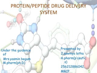 PROTEIN/PEPTIDE DRUG DELIVERY 
SYSTEM 
Presented by 
J.sowmya latha 
m.pharm(p’ceutic 
s) 
256212886042, 
MRCP. 
Under the guidence 
of 
Mrs.yasmin begum 
M.pharm(ph.D) 
 