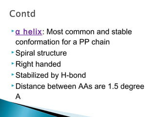 α helix: Most common and stable 
conformation for a PP chain 
Spiral structure 
Right handed 
Stabilized by H-bond 
Distance between AAs are 1.5 degree 
A 
 