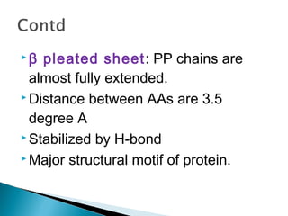 β pleated sheet: PP chains are 
almost fully extended. 
Distance between AAs are 3.5 
degree A 
Stabilized by H-bond 
Major structural motif of protein. 
 