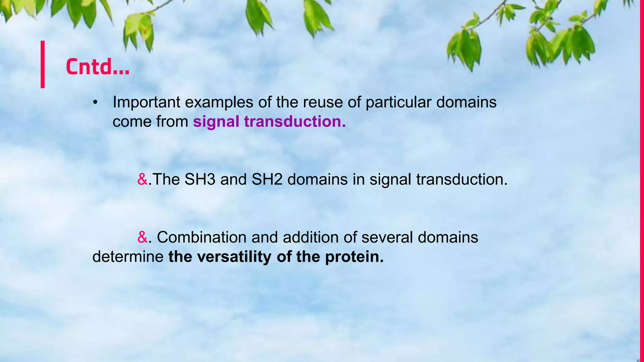 Cntd…
• Important examples of the reuse of particular domains
come from signal transduction.
&.The SH3 and SH2 domains in signal transduction.
&. Combination and addition of several domains
determine the versatility of the protein.
 